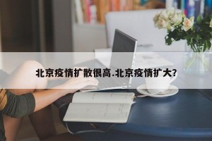 北京疫情扩散很高.北京疫情扩大？