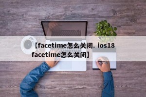 【facetime怎么关闭. ios18facetime怎么关闭】