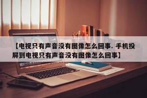 【电视只有声音没有图像怎么回事. 手机投屏到电视只有声音没有图像怎么回事】
