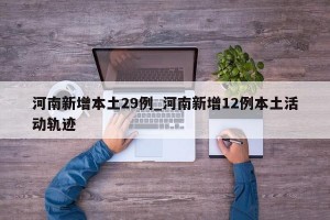 河南新增本土29例_河南新增12例本土活动轨迹