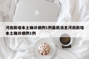 河南新增本土确诊病例1例最新消息河南新增本土确诊病例1例