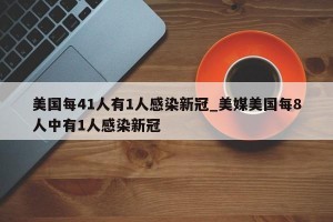 美国每41人有1人感染新冠_美媒美国每8人中有1人感染新冠