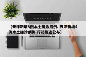 【天津新增8例本土确诊病例. 天津新增4例本土确诊病例 行动轨迹公布】