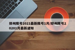 郑州限号2021最新限号1月/郑州限号20201月最新通知