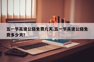 五一节高速公路免费几天.五一节高速公路免费多少天？