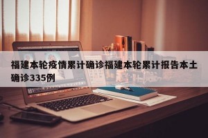 福建本轮疫情累计确诊福建本轮累计报告本土确诊335例