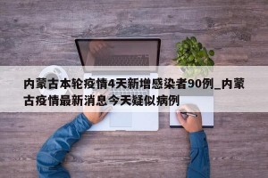 内蒙古本轮疫情4天新增感染者90例_内蒙古疫情最新消息今天疑似病例