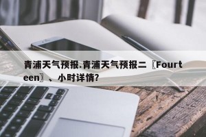 青浦天气预报.青浦天气预报二〖Fourteen〗、小时详情？
