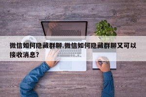 微信如何隐藏群聊.微信如何隐藏群聊又可以接收消息？