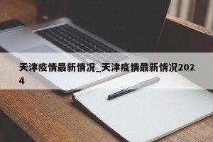 天津疫情最新情况_天津疫情最新情况2024