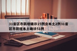 31省区市新增确诊15例含本土2例31省区市新增本土确诊51例