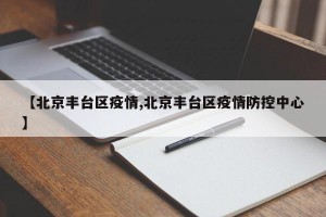 【北京丰台区疫情,北京丰台区疫情防控中心】