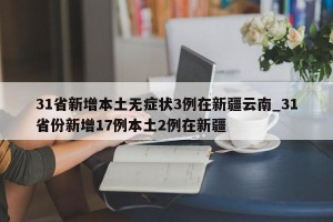 31省新增本土无症状3例在新疆云南_31省份新增17例本土2例在新疆