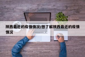 陕西最近的疫情情况/想了解陕西最近的疫情情况