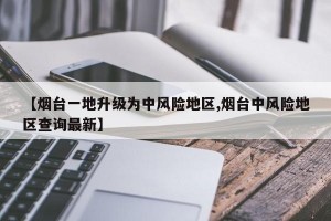 【烟台一地升级为中风险地区,烟台中风险地区查询最新】