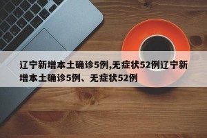 辽宁新增本土确诊5例,无症状52例辽宁新增本土确诊5例、无症状52例