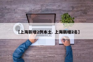 【上海新增2例本土. 上海新增2名】