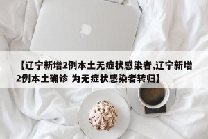 【辽宁新增2例本土无症状感染者,辽宁新增2例本土确诊 为无症状感染者转归】