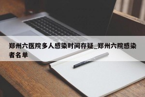 郑州六医院多人感染时间存疑_郑州六院感染者名单