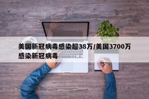 美国新冠病毒感染超38万/美国3700万感染新冠病毒