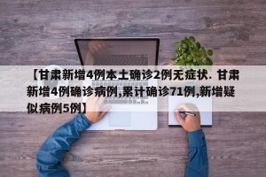 【甘肃新增4例本土确诊2例无症状. 甘肃新增4例确诊病例,累计确诊71例,新增疑似病例5例】