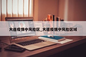 大连疫情中风险区_大连疫情中风险区域