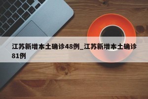 江苏新增本土确诊48例_江苏新增本土确诊81例