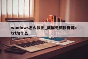 windows怎么截图_截屏电脑快捷键ctrl加什么