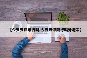 【今天天津限行吗,今天天津限行吗外地车】