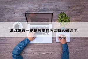 浙江确诊一例是哪里的浙江有人确诊了!