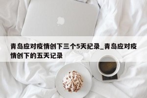 青岛应对疫情创下三个5天纪录_青岛应对疫情创下的五天记录
