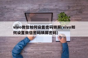 vivo微信如何设置密码锁屏(vivo如何设置微信密码锁屏密码)