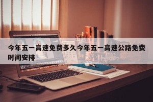 今年五一高速免费多久今年五一高速公路免费时间安排