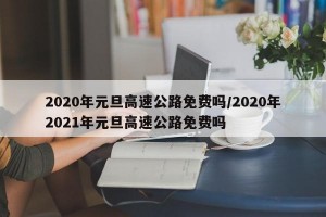 2020年元旦高速公路免费吗/2020年2021年元旦高速公路免费吗