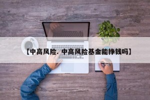 【中高风险. 中高风险基金能挣钱吗】