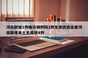 河南新增1例确诊病例和1例无症状感染者河南新增本土无症状4例