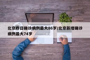 北京昨日确诊病例最大86岁/北京新增确诊病例最大74岁