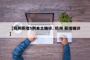【杭州新增5例本土确诊. 杭州 新增确诊】