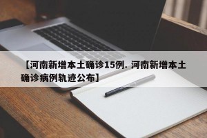 【河南新增本土确诊15例. 河南新增本土确诊病例轨迹公布】