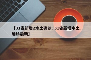 【31省新增2本土确诊. 31省新增本土确诊最新】
