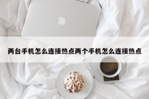 两台手机怎么连接热点两个手机怎么连接热点