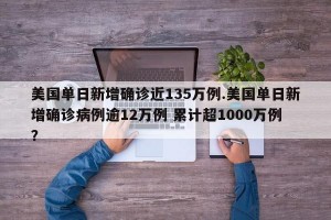 美国单日新增确诊近135万例.美国单日新增确诊病例逾12万例 累计超1000万例？