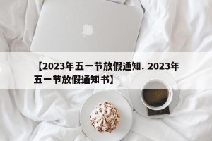 【2023年五一节放假通知. 2023年五一节放假通知书】