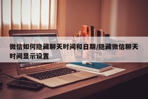微信如何隐藏聊天时间和日期/隐藏微信聊天时间显示设置