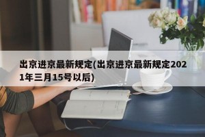出京进京最新规定(出京进京最新规定2021年三月15号以后)
