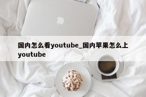 国内怎么看youtube_国内苹果怎么上youtube