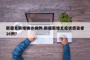 新疆无新增确诊病例.新疆新增无症状感染者26例？