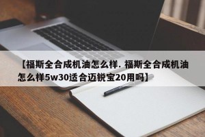 【福斯全合成机油怎么样. 福斯全合成机油怎么样5w30适合迈锐宝20用吗】