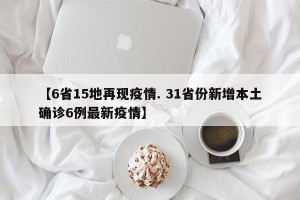 【6省15地再现疫情. 31省份新增本土确诊6例最新疫情】
