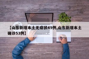 【山东新增本土无症状49例,山东新增本土确诊53例】